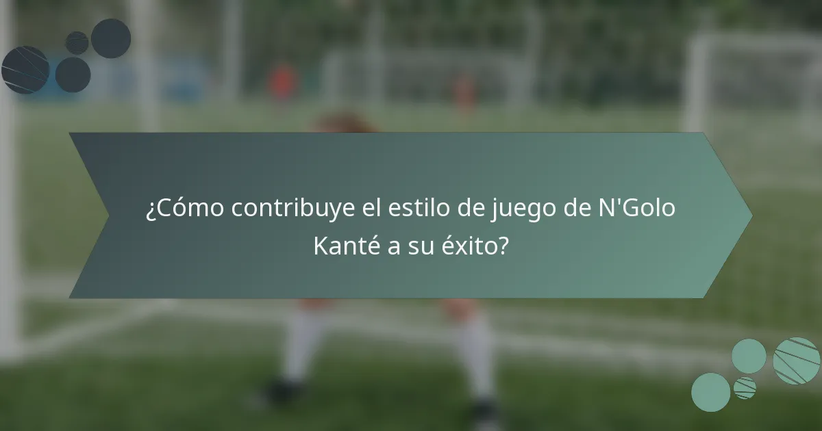 ¿Cómo contribuye el estilo de juego de N'Golo Kanté a su éxito?