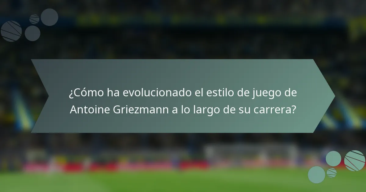 ¿Cómo ha evolucionado el estilo de juego de Antoine Griezmann a lo largo de su carrera?