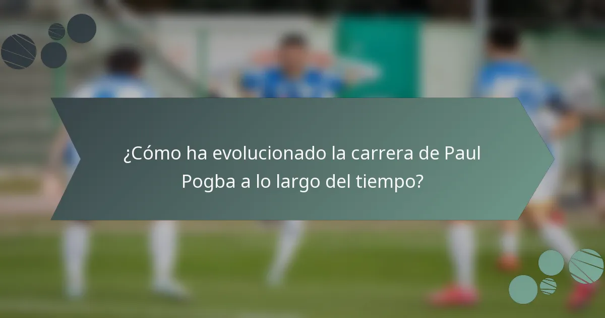 ¿Cómo ha evolucionado la carrera de Paul Pogba a lo largo del tiempo?