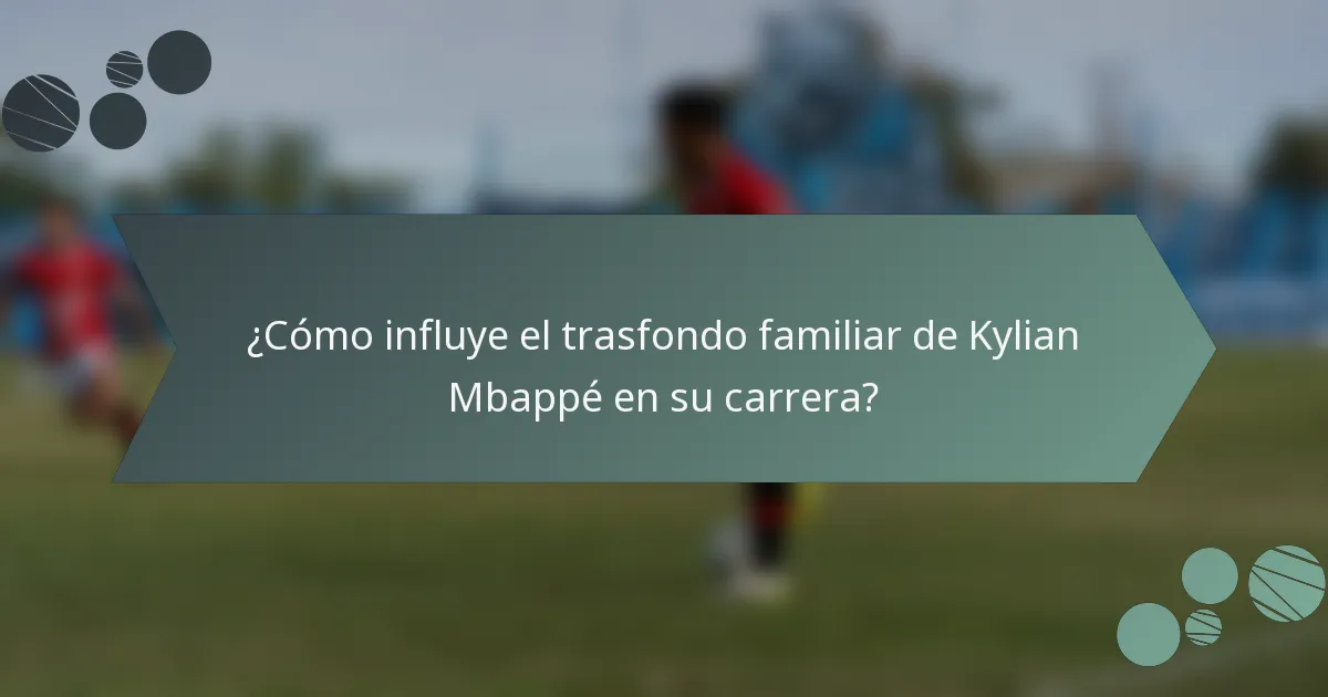 ¿Cómo influye el trasfondo familiar de Kylian Mbappé en su carrera?