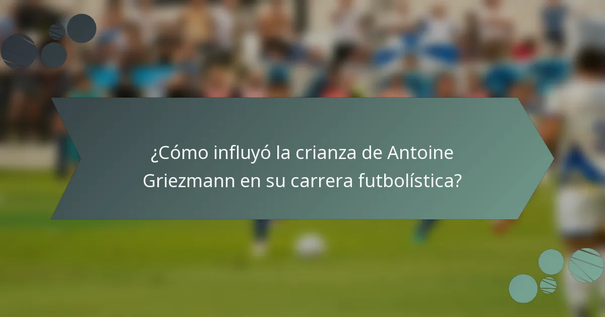 ¿Cómo influyó la crianza de Antoine Griezmann en su carrera futbolística?