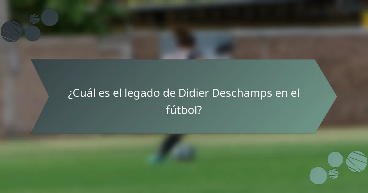 ¿Cuál es el legado de Didier Deschamps en el fútbol?