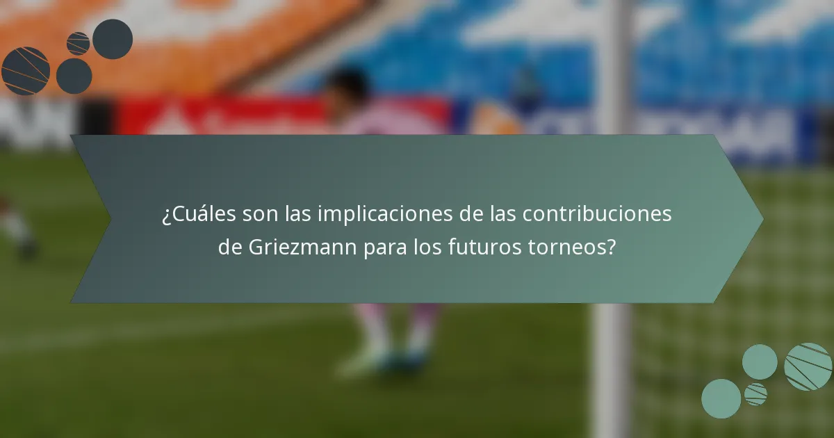 ¿Cuáles son las implicaciones de las contribuciones de Griezmann para los futuros torneos?